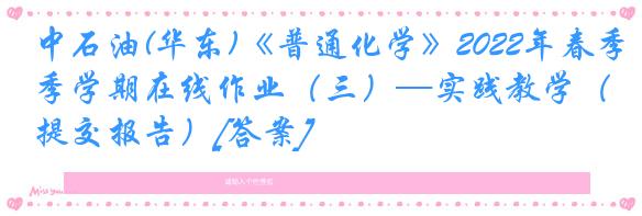 中石油(华东)《普通化学》2022年春季学期在线作业（三）—实践教学（提交报告）[答案]