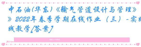 中石油(华东)《输气管道设计与管理》2022年春季学期在线作业（三）-实践教学[答案]