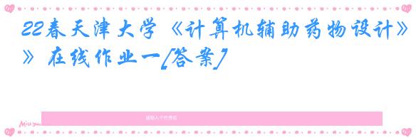 22春天津大学《计算机辅助药物设计》在线作业一[答案]