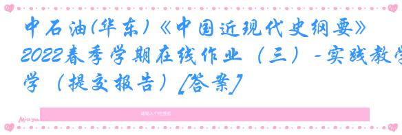 中石油(华东)《中国近现代史纲要》2022春季学期在线作业（三）-实践教学（提交报告）[答案]
