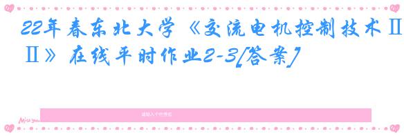 22年春东北大学《交流电机控制技术Ⅱ》在线平时作业2-3[答案]