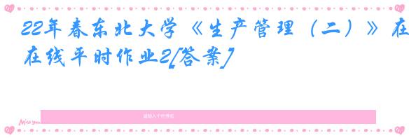 22年春东北大学《生产管理（二）》在线平时作业2[答案]