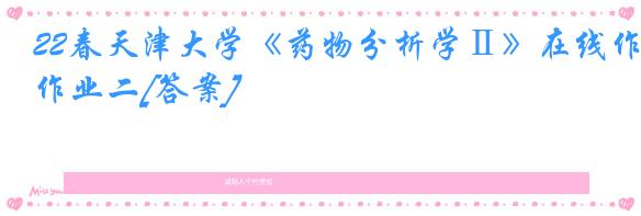 22春天津大学《药物分析学Ⅱ》在线作业二[答案]