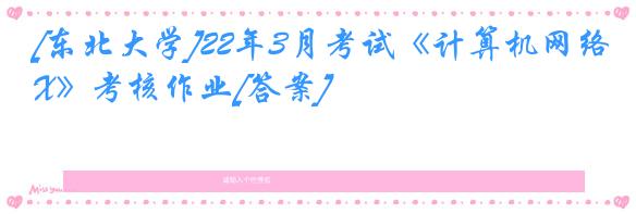 [东北大学]22年3月考试《计算机网络X》考核作业[答案]