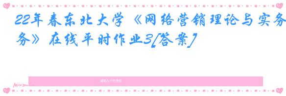 22年春东北大学《网络营销理论与实务》在线平时作业3[答案]