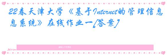 22春天津大学《基于Internet的管理信息系统》在线作业一[答案]