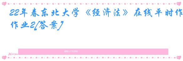 22年春东北大学《经济法》在线平时作业2[答案]