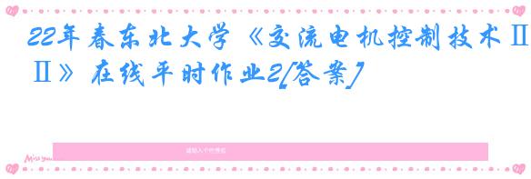22年春东北大学《交流电机控制技术Ⅱ》在线平时作业2[答案]