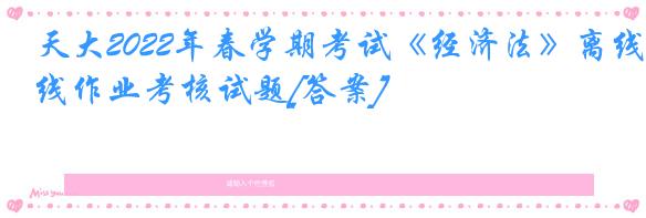 天大2022年春学期考试《经济法》离线作业考核试题[答案]