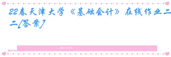 22春天津大学《基础会计》在线作业二[答案]