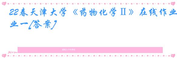 22春天津大学《药物化学Ⅱ》在线作业一[答案]