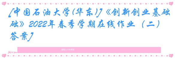[中国石油大学(华东)]《创新创业基础》2022年春季学期在线作业（二）[答案]