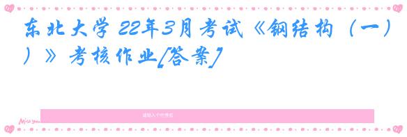 东北大学 22年3月考试《钢结构（一）》考核作业[答案]
