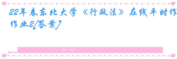 22年春东北大学《行政法》在线平时作业2[答案]