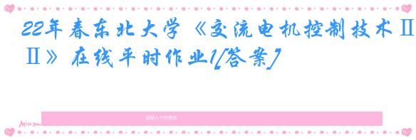 22年春东北大学《交流电机控制技术Ⅱ》在线平时作业1[答案]
