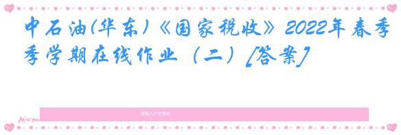 中石油(华东)《国家税收》2022年春季学期在线作业（二）[答案]