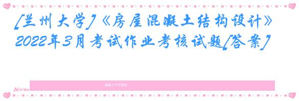 [兰州大学]《房屋混凝土结构设计》2022年3月考试作业考核试题[答案]