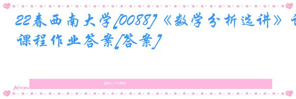 22春西南大学[0088]《数学分析选讲》课程作业答案[答案]