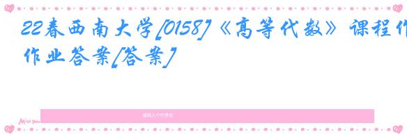 22春西南大学[0158]《高等代数》课程作业答案[答案]