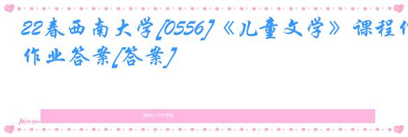 22春西南大学[0556]《儿童文学》课程作业答案[答案]