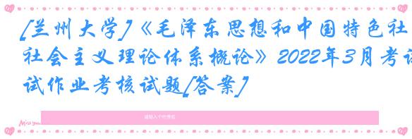 [兰州大学]《毛泽东思想和中国特色社会主义理论体系概论》2022年3月考试作业考核试题[答案]