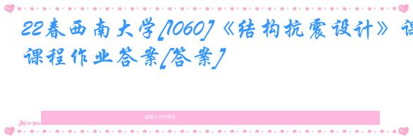 22春西南大学[1060]《结构抗震设计》课程作业答案[答案]