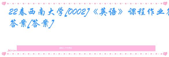 22春西南大学[0002]《英语》课程作业答案[答案]