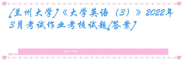 [兰州大学]《大学英语（3）》2022年3月考试作业考核试题[答案]