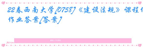 22春西南大学[0758]《建设法规》课程作业答案[答案]