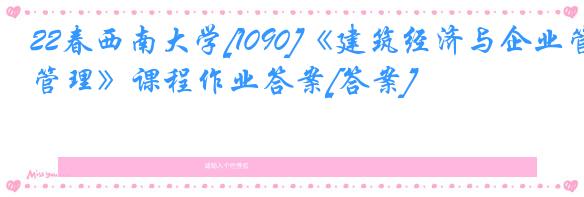 22春西南大学[1090]《建筑经济与企业管理》课程作业答案[答案]