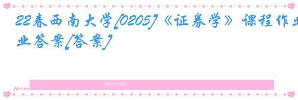 22春西南大学[0205]《证券学》课程作业答案[答案]