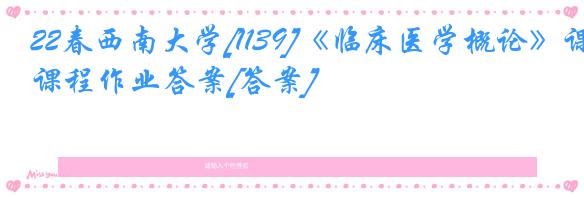 22春西南大学[1139]《临床医学概论》课程作业答案[答案]