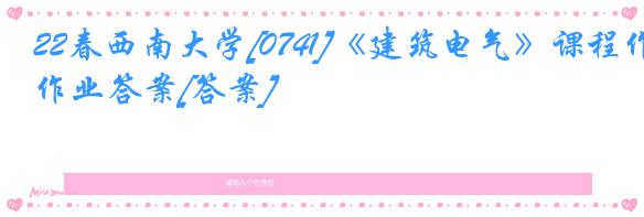 22春西南大学[0741]《建筑电气》课程作业答案[答案]