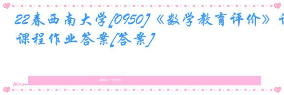 22春西南大学[0950]《数学教育评价》课程作业答案[答案]