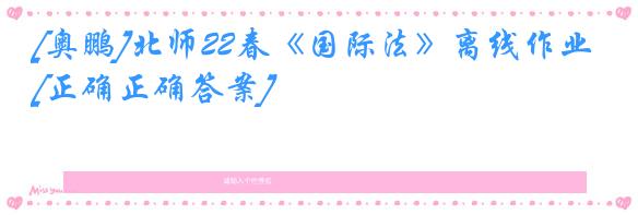 [奥鹏]北师22春《国际法》离线作业[正确正确答案] 