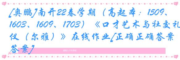 [奥鹏]南开22春学期（高起本：1509、1603、1609、1703）《口才艺术与社交礼仪（尔雅）》在线作业[正确正确答案]