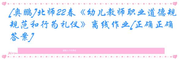 [奥鹏]北师22春《幼儿教师职业道德规范和行为礼仪》离线作业[正确正确答案] 
