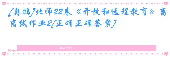 [奥鹏]北师22春《开放和远程教育》离线作业2[正确正确答案] 