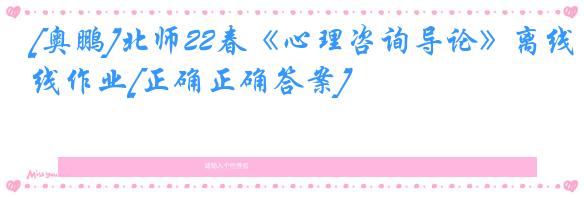[奥鹏]北师22春《心理咨询导论》离线作业[正确正确答案] 