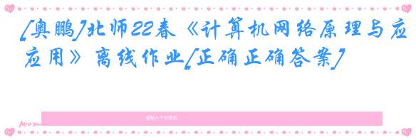 [奥鹏]北师22春《计算机网络原理与应用》离线作业[正确正确答案] 