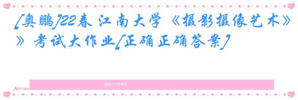 [奥鹏]22春 江南大学《摄影摄像艺术》考试大作业[正确正确答案] 