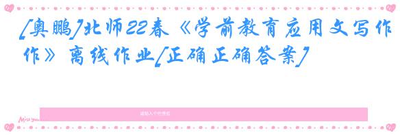 [奥鹏]北师22春《学前教育应用文写作》离线作业[正确正确答案] 