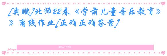 [奥鹏]北师22春《学前儿童音乐教育》离线作业[正确正确答案] 