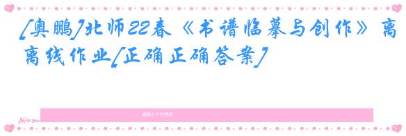 [奥鹏]北师22春《书谱临摹与创作》离线作业[正确正确答案] 