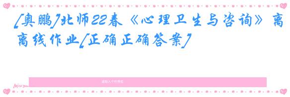 [奥鹏]北师22春《心理卫生与咨询》离线作业[正确正确答案] 