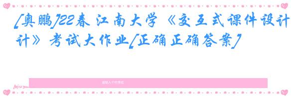 [奥鹏]22春 江南大学《交互式课件设计》考试大作业[正确正确答案] 