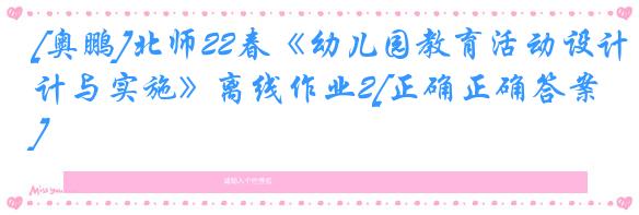[奥鹏]北师22春《幼儿园教育活动设计与实施》离线作业2[正确正确答案] 