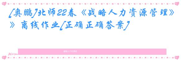 [奥鹏]北师22春《战略人力资源管理》离线作业[正确正确答案] 