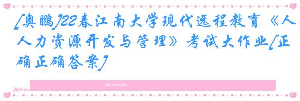 [奥鹏]22春江南大学现代远程教育《人力资源开发与管理》考试大作业[正确正确答案] 