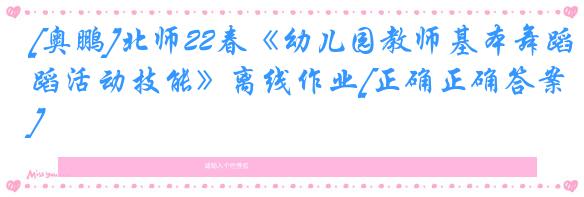 [奥鹏]北师22春《幼儿园教师基本舞蹈活动技能》离线作业[正确正确答案] 